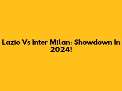 Lazio Vs Inter Milan: Showdown In 2024!