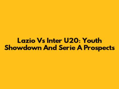 Lazio Vs Inter U20: Youth Showdown And Serie A Prospects