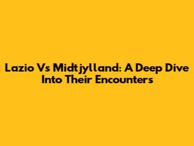 Lazio Vs Midtjylland: A Deep Dive Into Their Encounters