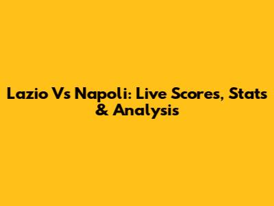 Lazio Vs Napoli: Live Scores, Stats & Analysis
