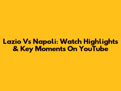 Lazio Vs Napoli: Watch Highlights & Key Moments On YouTube
