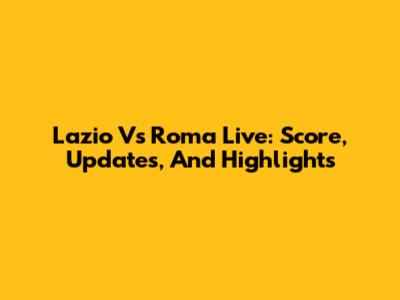 Lazio Vs Roma Live: Score, Updates, And Highlights