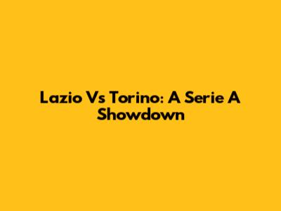 Lazio Vs Torino: A Serie A Showdown