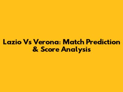Lazio Vs Verona: Match Prediction & Score Analysis