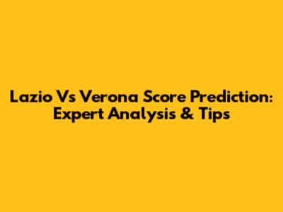 Lazio Vs Verona Score Prediction: Expert Analysis & Tips
