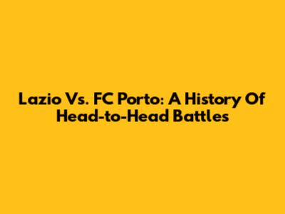 Lazio Vs. FC Porto: A History Of Head-to-Head Battles