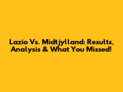 Lazio Vs. Midtjylland: Results, Analysis & What You Missed!