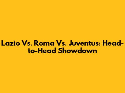 Lazio Vs. Roma Vs. Juventus: Head-to-Head Showdown