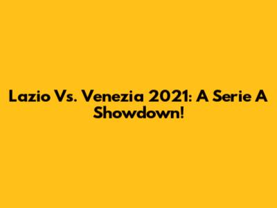 Lazio Vs. Venezia 2021: A Serie A Showdown!