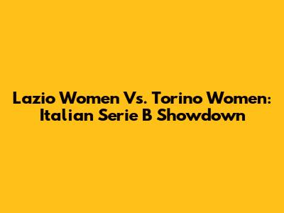 Lazio Women Vs. Torino Women: Italian Serie B Showdown