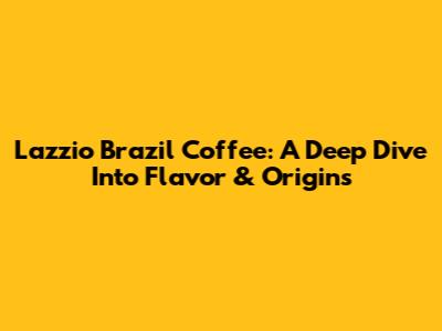 Lazzio Brazil Coffee: A Deep Dive Into Flavor & Origins