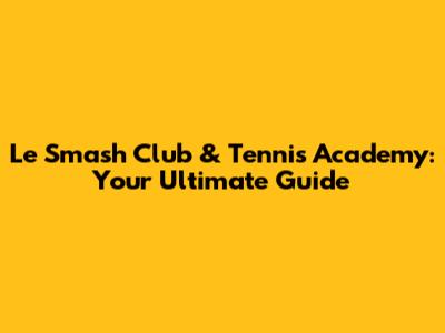 Le Smash Club & Tennis Academy: Your Ultimate Guide