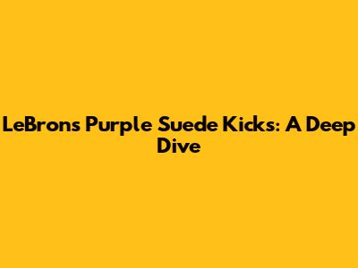 LeBron's Purple Suede Kicks: A Deep Dive