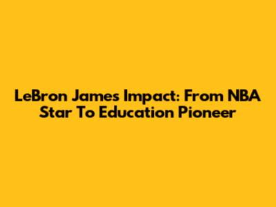 LeBron James' Impact: From NBA Star To Education Pioneer