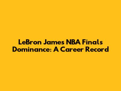 LeBron James' NBA Finals Dominance: A Career Record