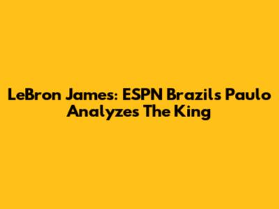 LeBron James: ESPN Brazil's Paulo Analyzes The King