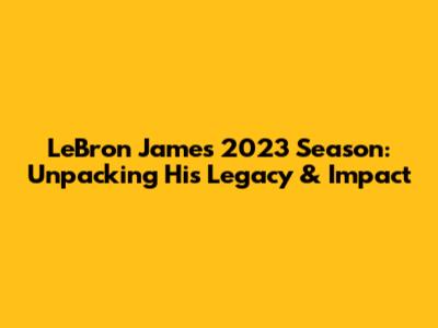 LeBron James 2023 Season: Unpacking His Legacy & Impact