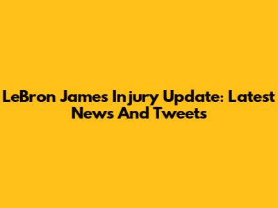 LeBron James Injury Update: Latest News And Tweets