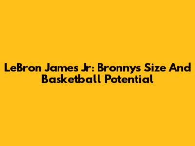 LeBron James Jr: Bronny's Size And Basketball Potential