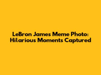 LeBron James Meme Photo: Hilarious Moments Captured