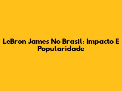 LeBron James No Brasil: Impacto E Popularidade