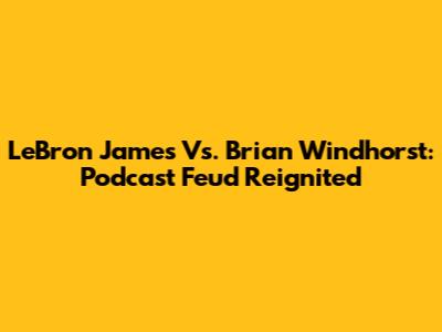 LeBron James Vs. Brian Windhorst: Podcast Feud Reignited