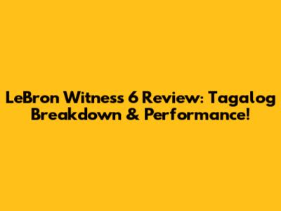 LeBron Witness 6 Review: Tagalog Breakdown & Performance!