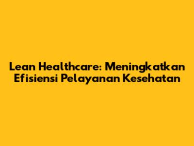 Lean Healthcare: Meningkatkan Efisiensi Pelayanan Kesehatan