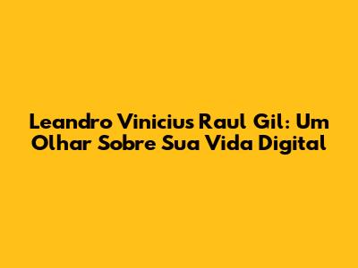 Leandro Vinicius Raul Gil: Um Olhar Sobre Sua Vida Digital