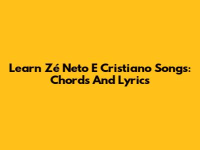 Learn "Zé Neto E Cristiano" Songs: Chords And Lyrics