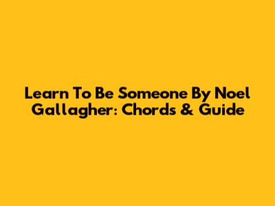 Learn 'To Be Someone' By Noel Gallagher: Chords & Guide