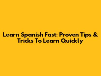 Learn Spanish Fast: Proven Tips & Tricks To Learn Quickly