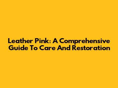 Leather Pink: A Comprehensive Guide To Care And Restoration