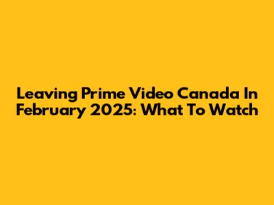 Leaving Prime Video Canada In February 2025: What To Watch