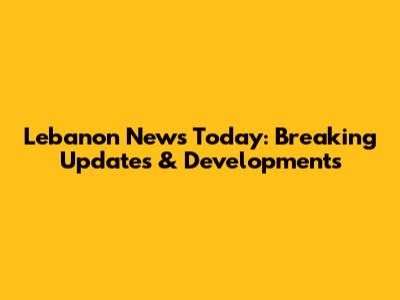 Lebanon News Today: Breaking Updates & Developments