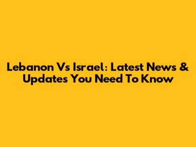 Lebanon Vs Israel: Latest News & Updates You Need To Know