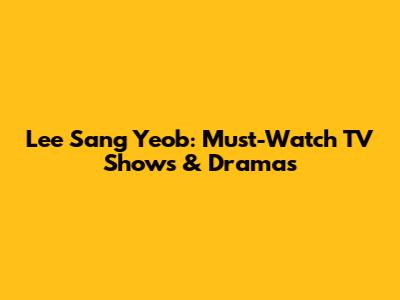 Lee Sang Yeob: Must-Watch TV Shows & Dramas