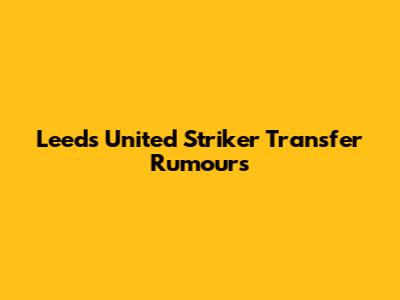 Leeds United Striker Transfer Rumours