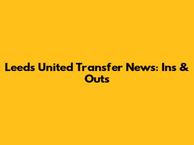 Leeds United Transfer News: Ins & Outs