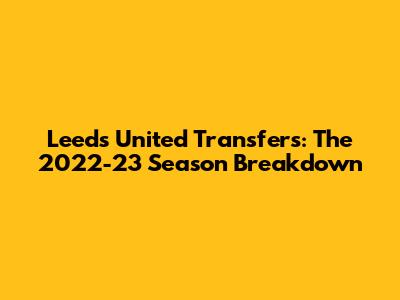 Leeds United Transfers: The 2022-23 Season Breakdown