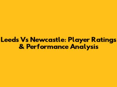 Leeds Vs Newcastle: Player Ratings & Performance Analysis