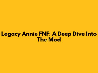 Legacy Annie FNF: A Deep Dive Into The Mod