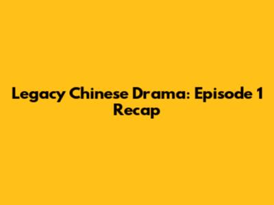 Legacy Chinese Drama: Episode 1 Recap