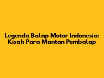 Legenda Balap Motor Indonesia: Kisah Para Mantan Pembalap