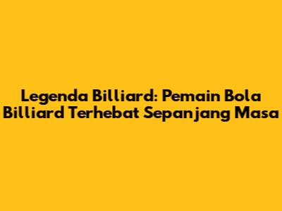 Legenda Billiard: Pemain Bola Billiard Terhebat Sepanjang Masa