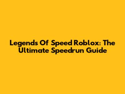 Legends Of Speed Roblox: The Ultimate Speedrun Guide