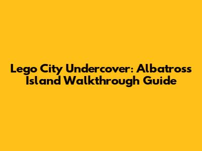 Lego City Undercover: Albatross Island Walkthrough Guide