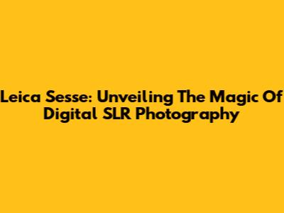 Leica Sesse: Unveiling The Magic Of Digital SLR Photography