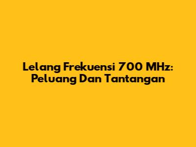 Lelang Frekuensi 700 MHz: Peluang Dan Tantangan