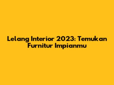 Lelang Interior 2023: Temukan Furnitur Impianmu